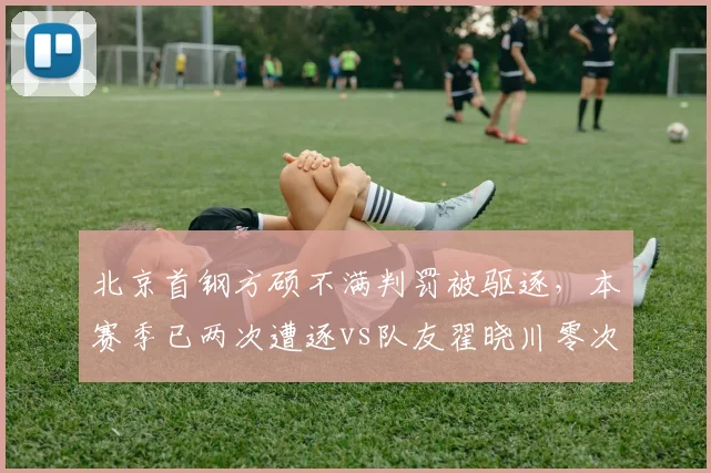 北京首钢方硕不满判罚被驱逐,本赛季已两次遭逐vs队友翟晓川零次