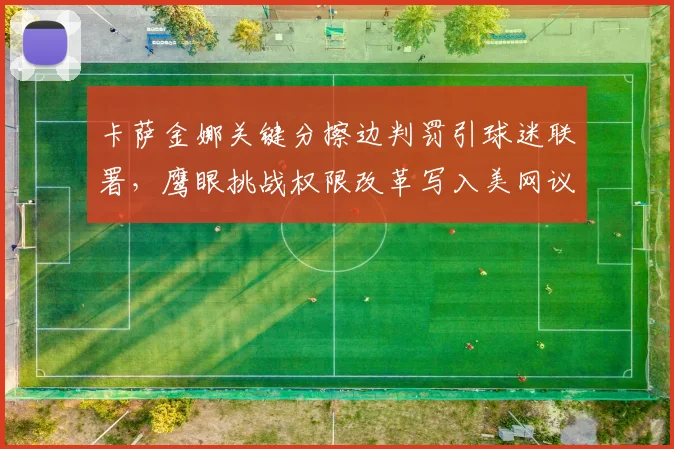卡萨金娜关键分擦边判罚引球迷联署,鹰眼挑战权限改革写入美网议程