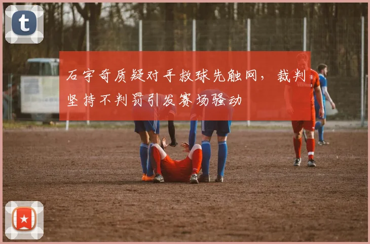 石宇奇质疑对手救球先触网，裁判坚持不判罚引发赛场骚动