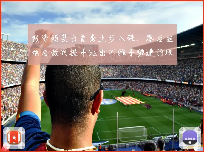 戴资颖复出首秀止步八强，赛后拒绝与裁判握手比出不雅手势遭羽联警告