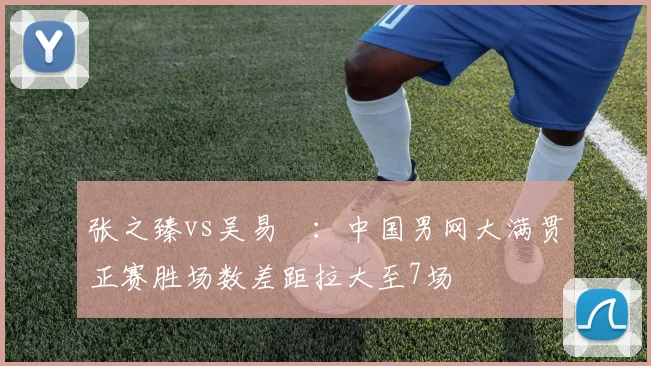 张之臻vs吴易昺：中国男网大满贯正赛胜场数差距拉大至7场