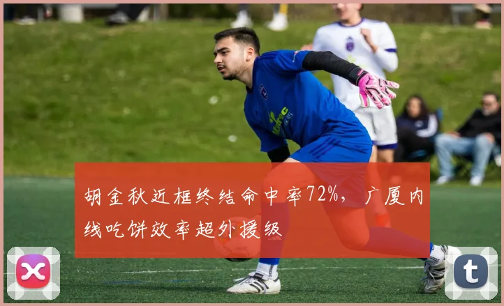 胡金秋近框终结命中率72%,广厦内线吃饼效率超外援级