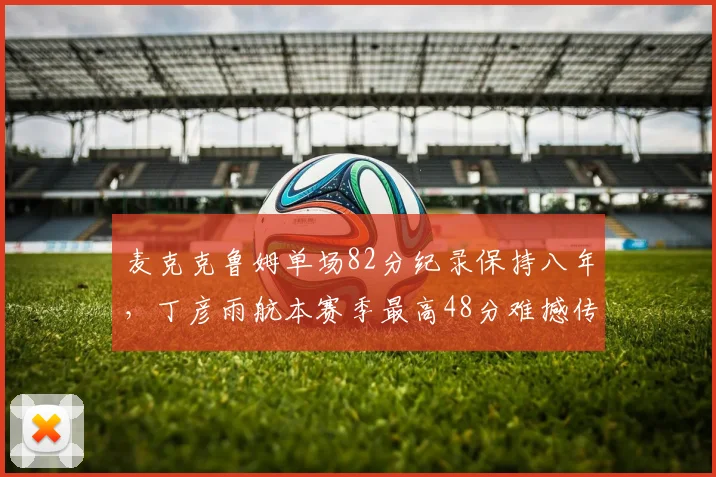 麦克克鲁姆单场82分纪录保持八年,丁彦雨航本赛季最高48分难撼传奇